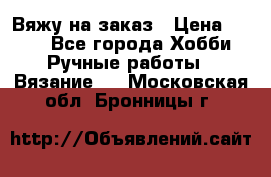 Вяжу на заказ › Цена ­ 800 - Все города Хобби. Ручные работы » Вязание   . Московская обл.,Бронницы г.